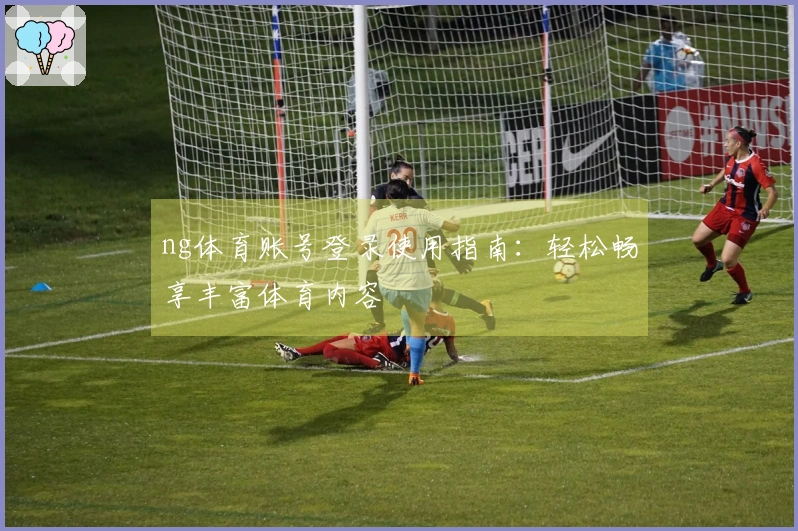 ng体育账号登录使用指南:轻松畅享丰富体育内容
