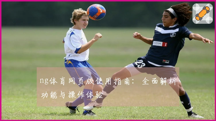 ng体育网页版使用指南：全面解析功能与操作体验