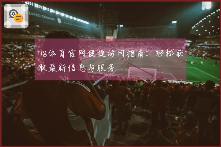 ng体育官网便捷访问指南：轻松获取最新信息与服务