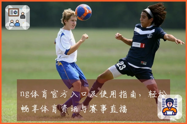 ng体育官方入口及使用指南，轻松畅享体育资讯与赛事直播