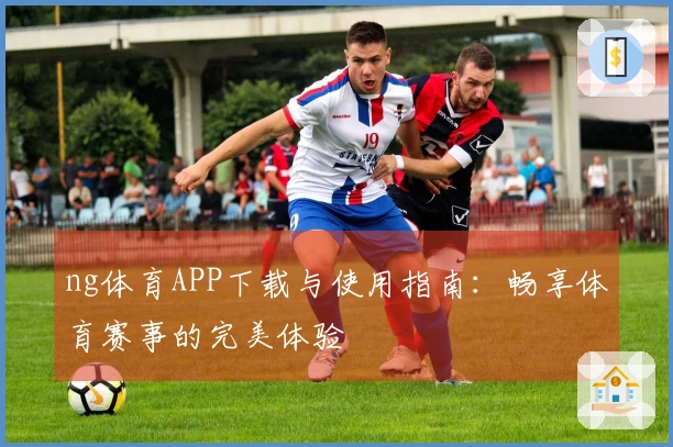ng体育APP下载与使用指南：畅享体育赛事的完美体验