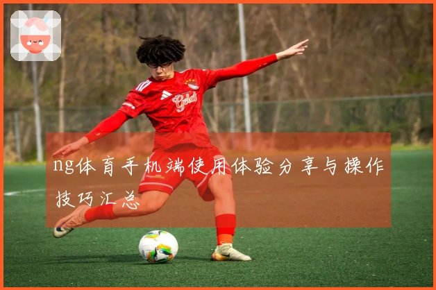 ng体育手机端使用体验分享与操作技巧汇总