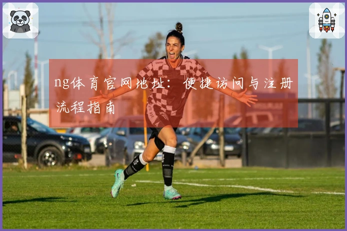 ng体育官网地址：便捷访问与注册流程指南