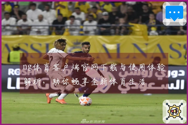 ng体育客户端官网下载与使用体验解析，助你畅享全新体育生活