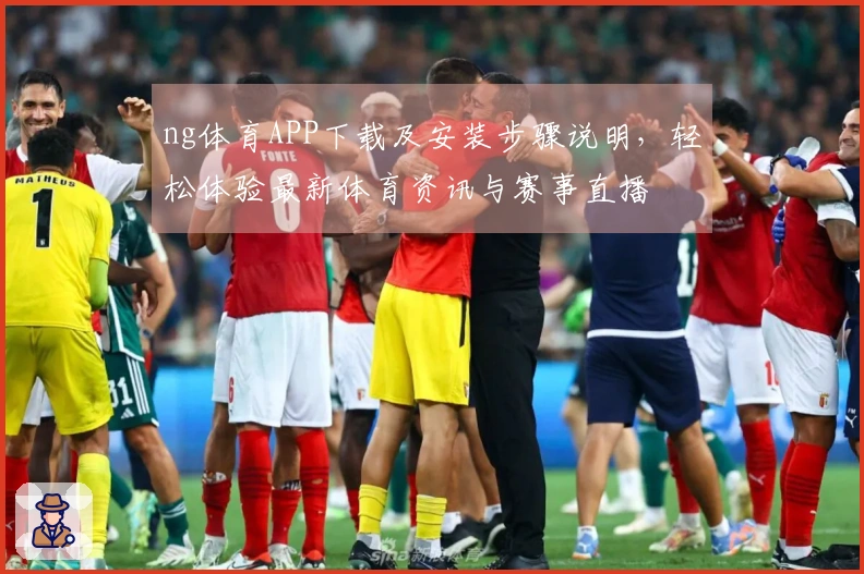 ng体育APP下载及安装步骤说明，轻松体验最新体育资讯与赛事直播