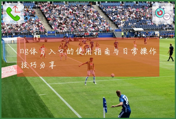 ng体育入口的使用指南与日常操作技巧分享