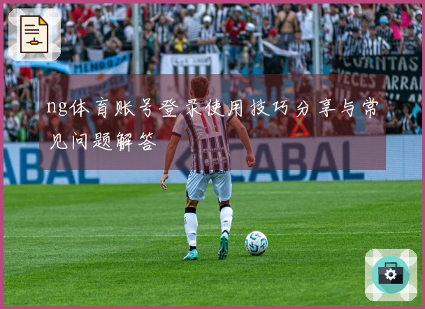 ng体育账号登录使用技巧分享与常见问题解答