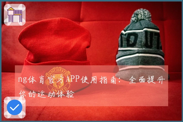 ng体育官方APP使用指南：全面提升你的运动体验