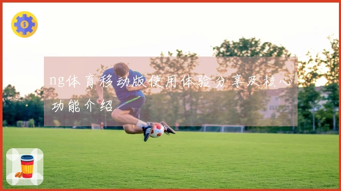 ng体育移动版使用体验分享及核心功能介绍