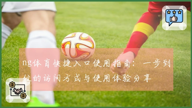 ng体育快捷入口使用指南：一步到位的访问方式与使用体验分享