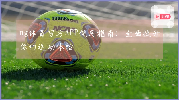 ng体育官方APP使用指南：全面提升你的运动体验